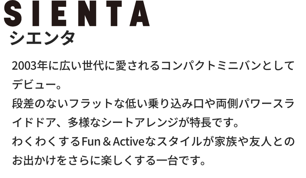 Fun&Activeなミニバン、シエンタの車両概要ページです。ボディタイプ/乗車定員/車両本体価格/総排気量/駆動/燃費/お支払い例を掲載しております。